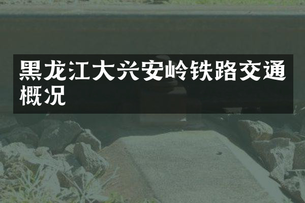 黑龙江大兴安岭铁路交通概况