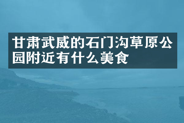 甘肃武威的石门沟草原公园附近有什么美食
