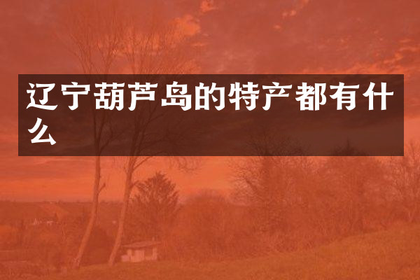 辽宁葫芦岛的特产都有什么
