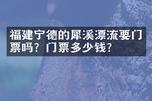 福建宁德的犀溪漂流要门票吗？门票多少钱？
