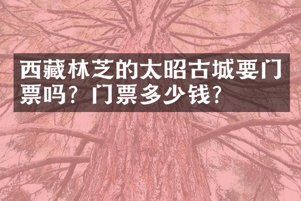 西藏林芝的太昭古城要门票吗？门票多少钱？