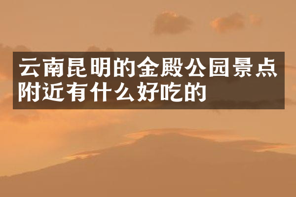 云南昆明的金殿公园景点附近有什么好吃的