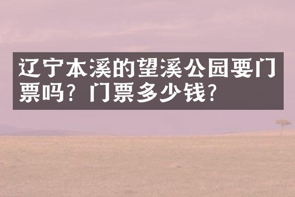 辽宁本溪的望溪公园要门票吗？门票多少钱？