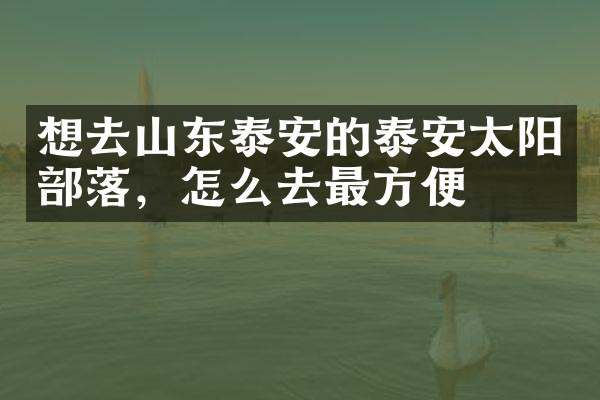 想去山东泰安的泰安太阳部落，怎么去最方便