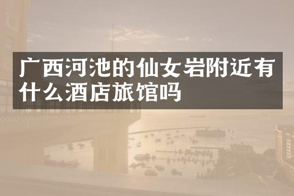 广西河池的仙女岩附近有什么酒店旅馆吗