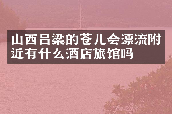 山西吕梁的苍儿会漂流附近有什么酒店旅馆吗