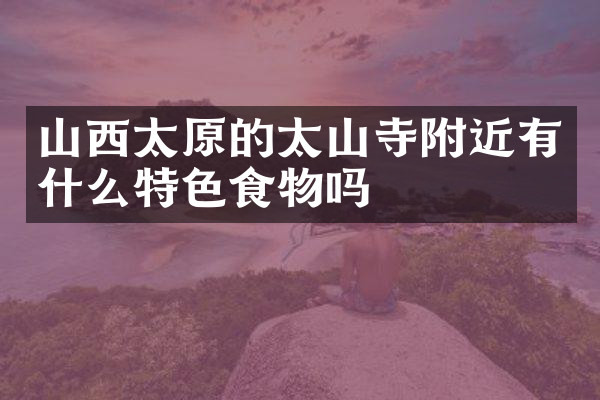 山西太原的太山寺附近有什么特色食物吗