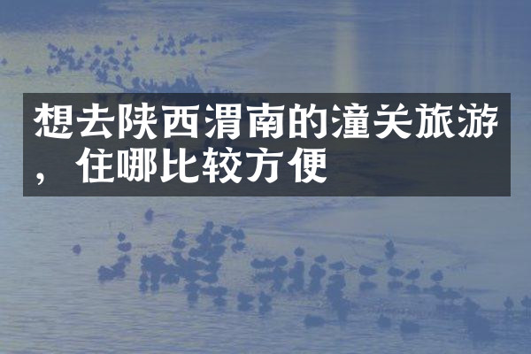 想去陕西渭南的潼关旅游，住哪比较方便