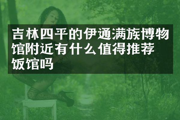 吉林四平的伊通满族博物馆附近有什么值得推荐的饭馆吗