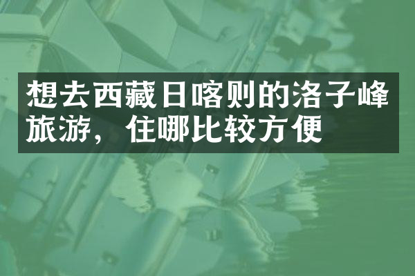 想去西藏日喀则的洛子峰旅游，住哪比较方便