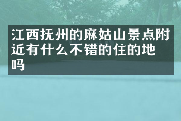 江西抚州的麻姑山景点附近有什么不错的住的地方吗
