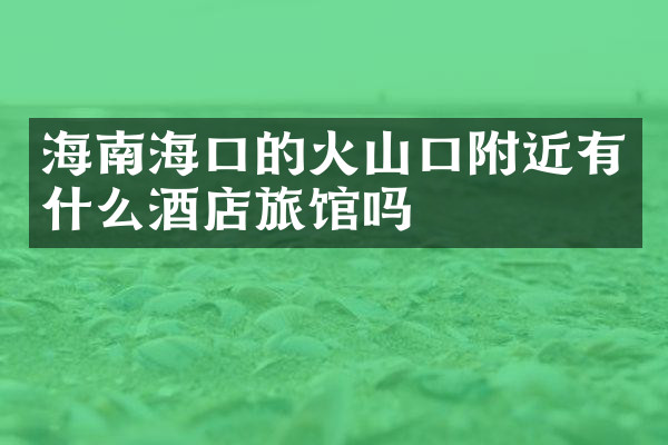 海南海口的火山口附近有什么酒店旅馆吗