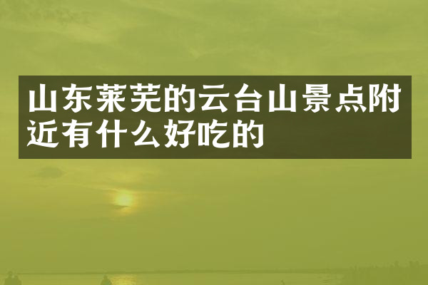 山东莱芜的云台山景点附近有什么好吃的