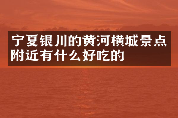 宁夏银川的黄河横城景点附近有什么好吃的