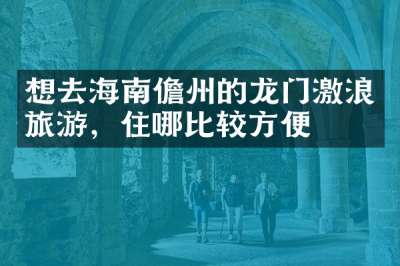 想去海南儋州的龙门激浪旅游，住哪比较方便