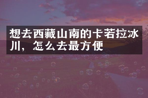 想去西藏山南的卡若拉冰川，怎么去最方便