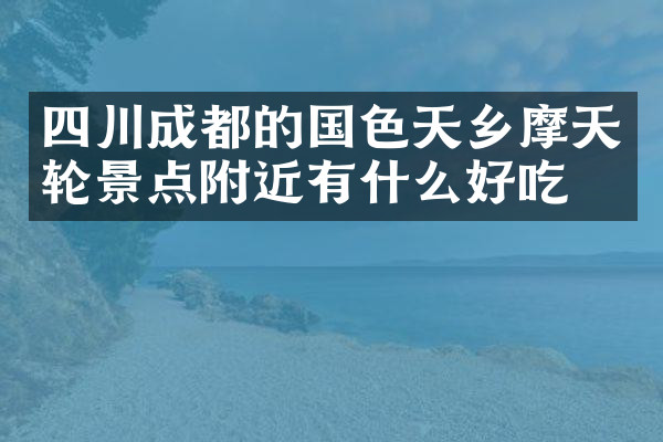 四川成都的国色天乡摩天轮景点附近有什么好吃的