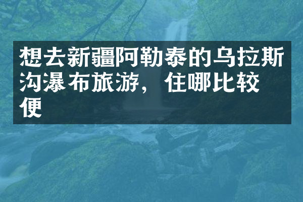 想去新疆阿勒泰的乌拉斯沟瀑布旅游，住哪比较方便