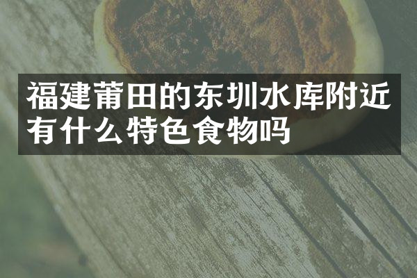 福建莆田的东圳水库附近有什么特色食物吗