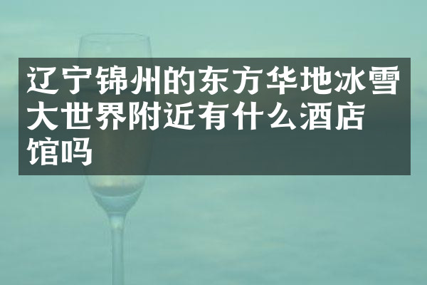 辽宁锦州的东方华地冰雪大世界附近有什么酒店旅馆吗