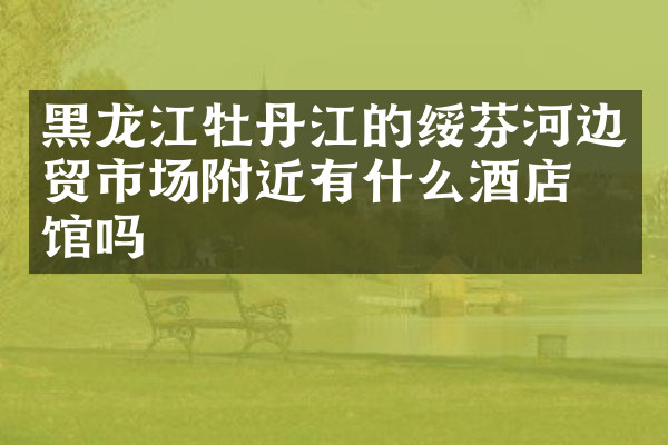 黑龙江牡丹江的绥芬河边贸市场附近有什么酒店旅馆吗