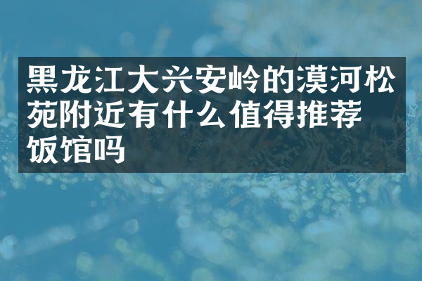 黑龙江大兴安岭的漠河松苑附近有什么值得推荐的饭馆吗