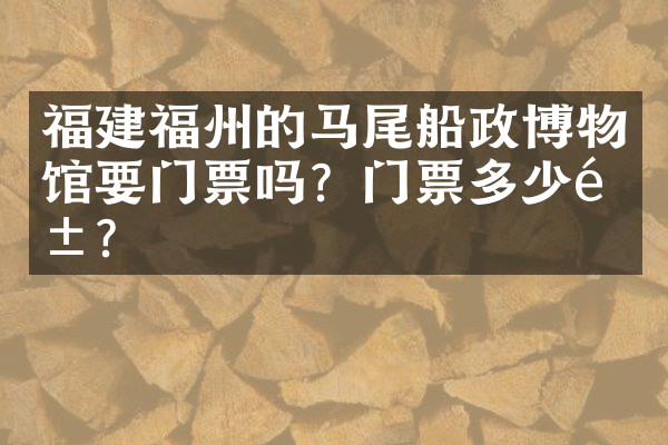 福建福州的马尾船政博物馆要门票吗？门票多少钱？