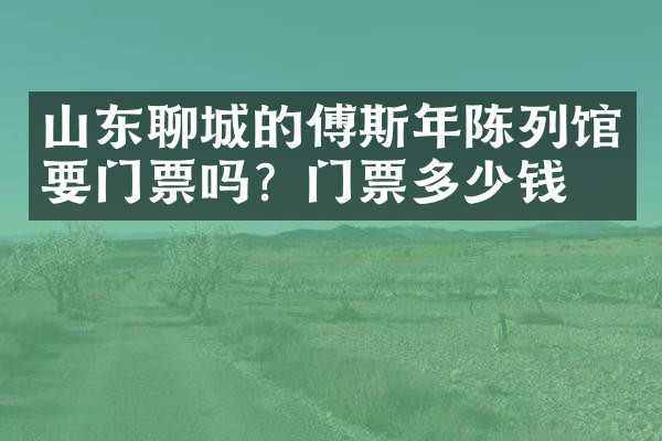 山东聊城的傅斯年陈列馆要门票吗？门票多少钱？
