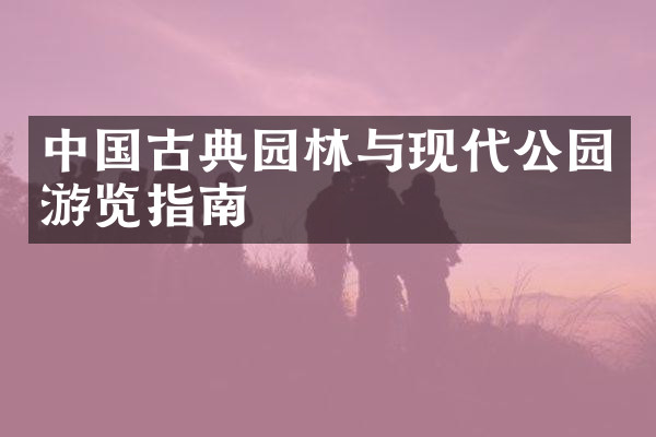 中国古典园林与现代公园游览指南