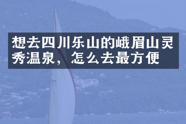 想去四川乐山的峨眉山灵秀温泉，怎么去最方便