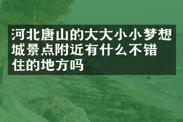 河北唐山的大大小小梦想城景点附近有什么不错的住的地方吗