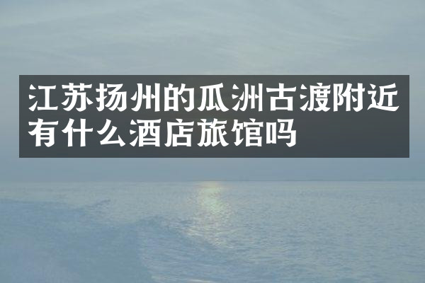 江苏扬州的瓜洲古渡附近有什么酒店旅馆吗