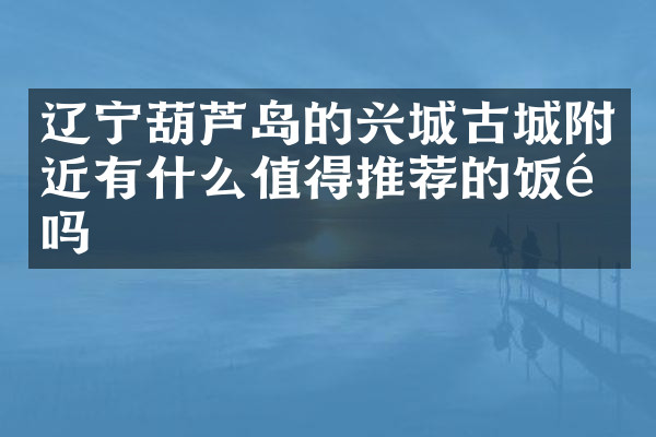 辽宁葫芦岛的兴城古城附近有什么值得推荐的饭馆吗