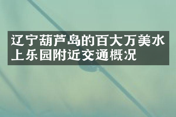 辽宁葫芦岛的百大万美水上乐园附近交通概况