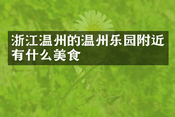 浙江温州的温州乐园附近有什么美食