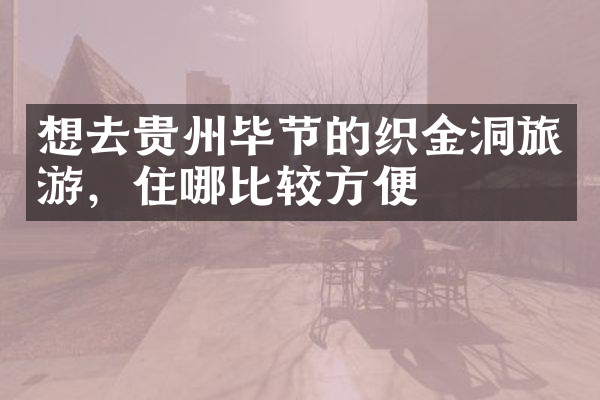 想去贵州毕节的织金洞旅游，住哪比较方便