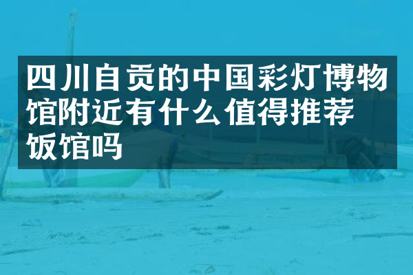 四川自贡的中国彩灯博物馆附近有什么值得推荐的饭馆吗
