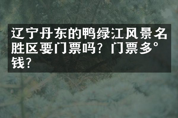 辽宁丹东的鸭绿江风景名胜区要门票吗？门票多少钱？