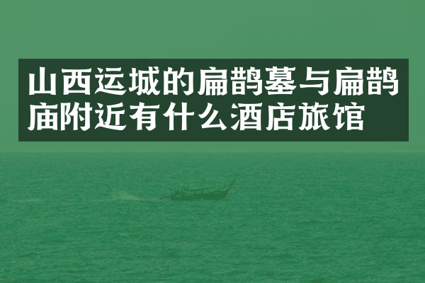 山西运城的扁鹊墓与扁鹊庙附近有什么酒店旅馆吗