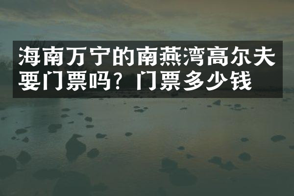 海南万宁的南燕湾高尔夫要门票吗？门票多少钱？