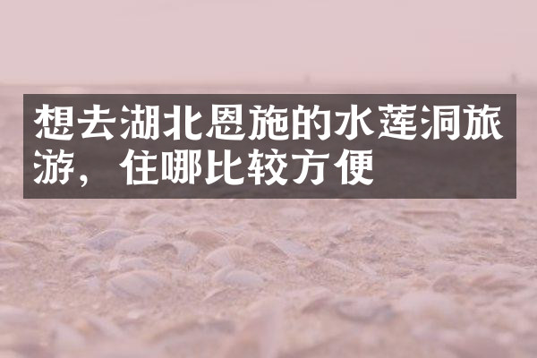 想去湖北恩施的水莲洞旅游，住哪比较方便