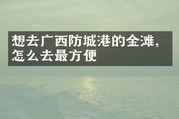 想去广西防城港的金滩，怎么去最方便