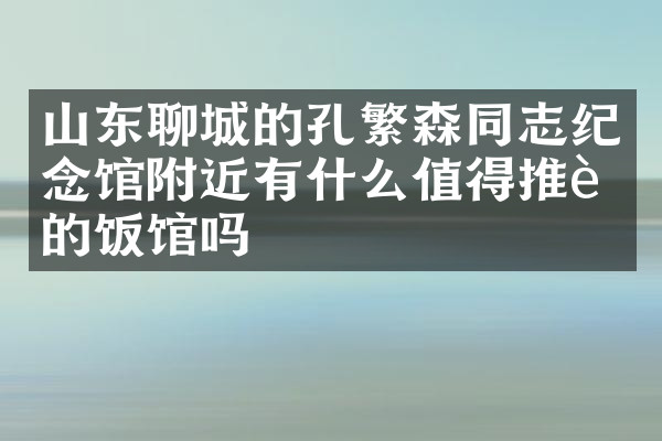 山东聊城的孔繁森同志纪念馆附近有什么值得推荐的饭馆吗