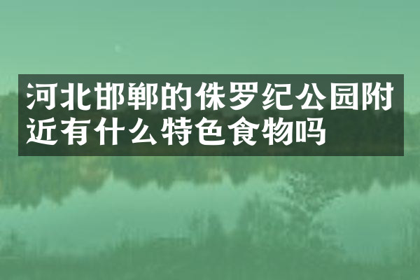 河北邯郸的侏罗纪公园附近有什么特色食物吗