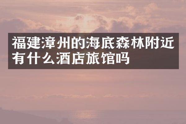 福建漳州的海底森林附近有什么酒店旅馆吗