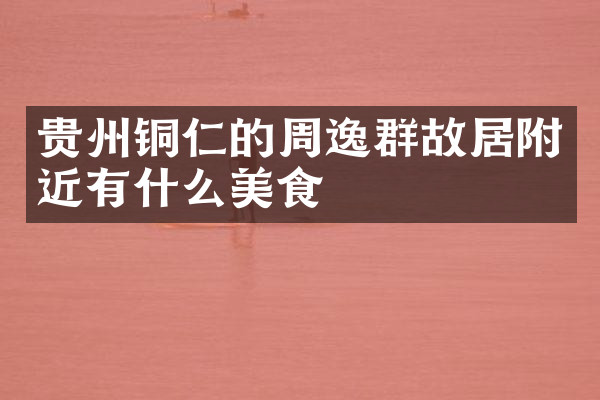 贵州铜仁的周逸群故居附近有什么美食