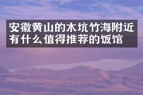 安徽黄山的木坑竹海附近有什么值得推荐的饭馆吗