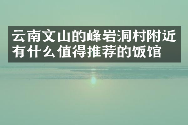 云南文山的峰岩洞村附近有什么值得推荐的饭馆吗