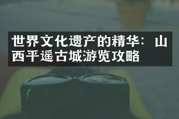 世界文化遗产的精华：山西平遥古城游览攻略