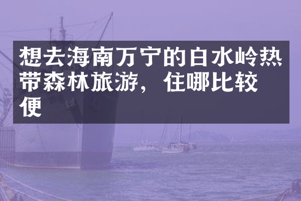 想去海南万宁的白水岭热带森林旅游，住哪比较方便